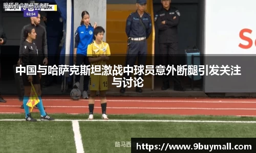 中国与哈萨克斯坦激战中球员意外断腿引发关注与讨论